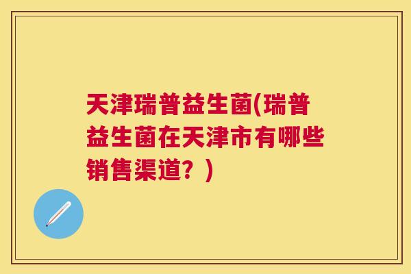 天津瑞普益生菌(瑞普益生菌在天津市有哪些销售渠道？)