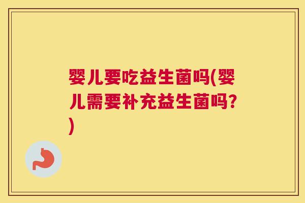 婴儿要吃益生菌吗(婴儿需要补充益生菌吗？)