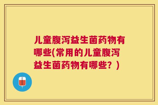 儿童腹泻益生菌药物有哪些(常用的儿童腹泻益生菌药物有哪些？)