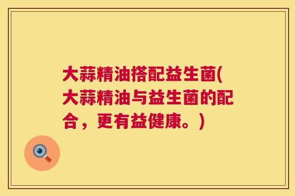 大蒜精油搭配益生菌(大蒜精油与益生菌的配合，更有益健康。)
