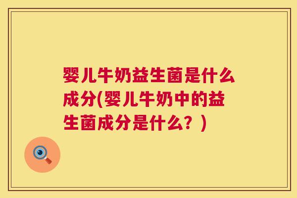 婴儿牛奶益生菌是什么成分(婴儿牛奶中的益生菌成分是什么？)