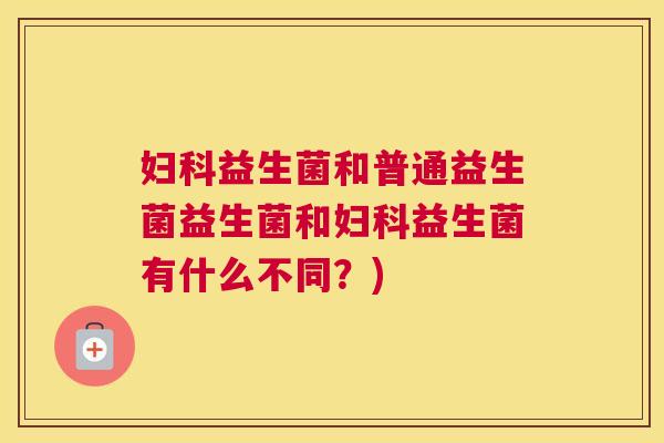 妇科益生菌和普通益生菌益生菌和妇科益生菌有什么不同？)