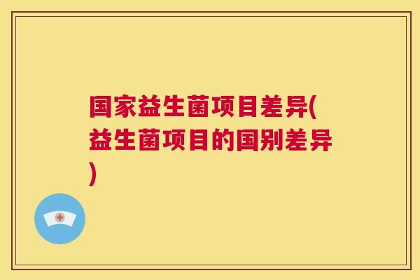 国家益生菌项目差异(益生菌项目的国别差异)