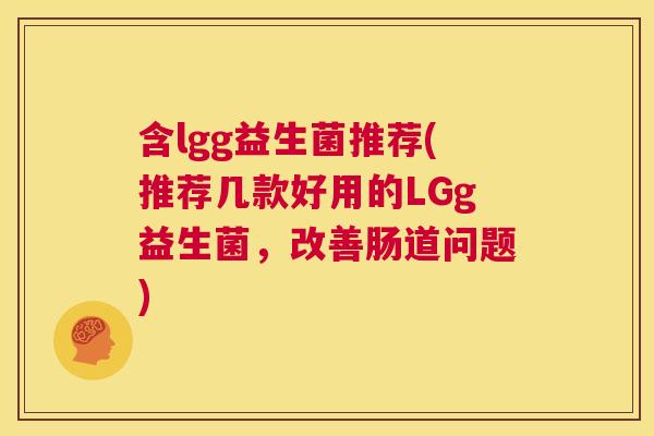 含lgg益生菌推荐(推荐几款好用的LGg益生菌，改善肠道问题)