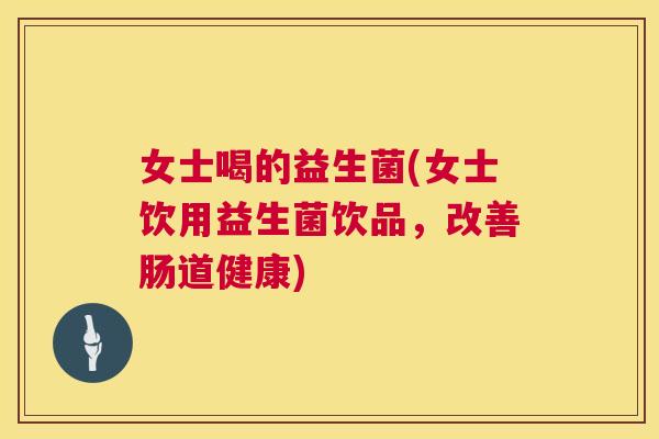 女士喝的益生菌(女士饮用益生菌饮品，改善肠道健康)