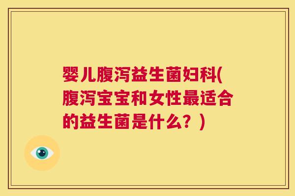 婴儿腹泻益生菌妇科(腹泻宝宝和女性最适合的益生菌是什么？)