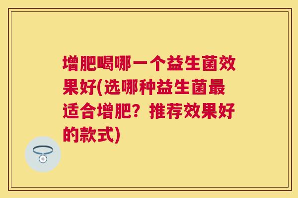 增肥喝哪一个益生菌效果好(选哪种益生菌最适合增肥？推荐效果好的款式)