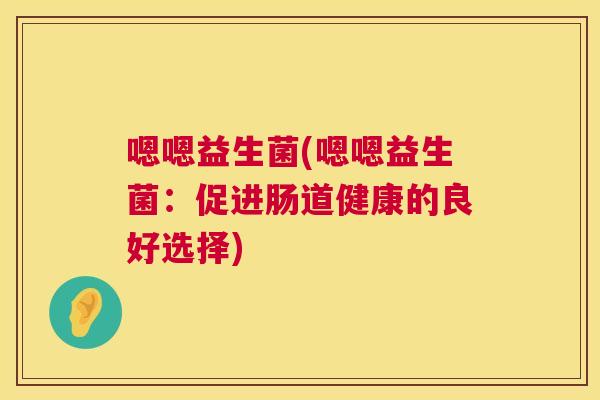 嗯嗯益生菌(嗯嗯益生菌：促进肠道健康的良好选择)