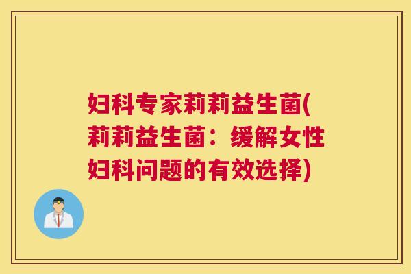 妇科专家莉莉益生菌(莉莉益生菌：缓解女性妇科问题的有效选择)