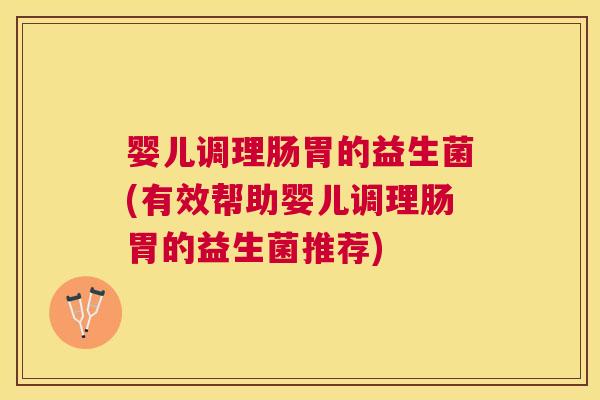 婴儿调理肠胃的益生菌(有效帮助婴儿调理肠胃的益生菌推荐)