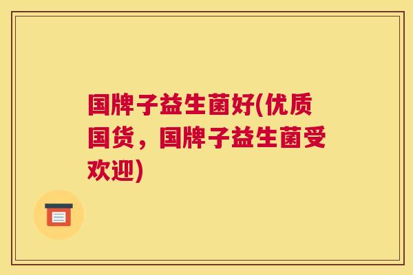国牌子益生菌好(优质国货，国牌子益生菌受欢迎)