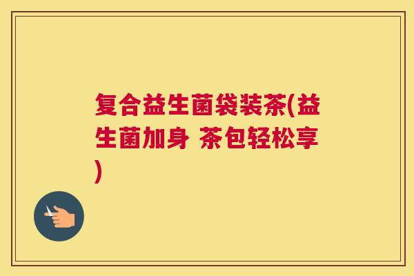 复合益生菌袋装茶(益生菌加身 茶包轻松享)