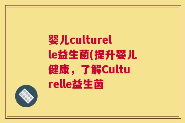 婴儿culturelle益生菌(提升婴儿健康，了解Culturelle益生菌