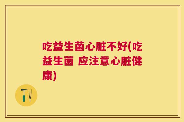 吃益生菌心脏不好(吃益生菌 应注意心脏健康)