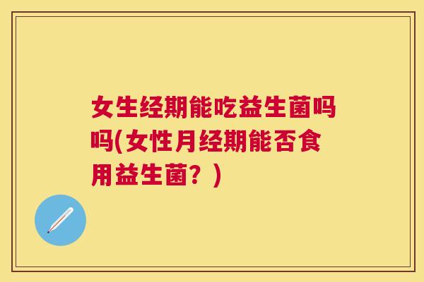 女生经期能吃益生菌吗吗(女性月经期能否食用益生菌？)