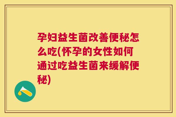 孕妇益生菌改善便秘怎么吃(怀孕的女性如何通过吃益生菌来缓解便秘)