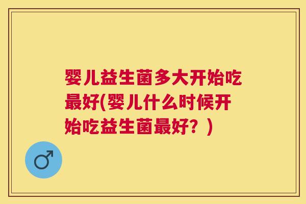 婴儿益生菌多大开始吃最好(婴儿什么时候开始吃益生菌最好？)