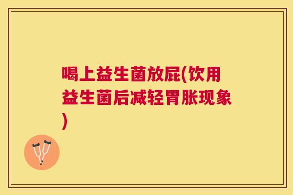 喝上益生菌放屁(饮用益生菌后减轻胃胀现象)