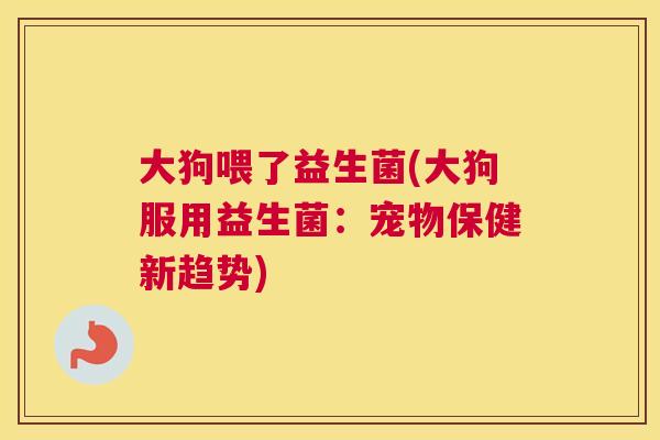 大狗喂了益生菌(大狗服用益生菌：宠物保健新趋势)