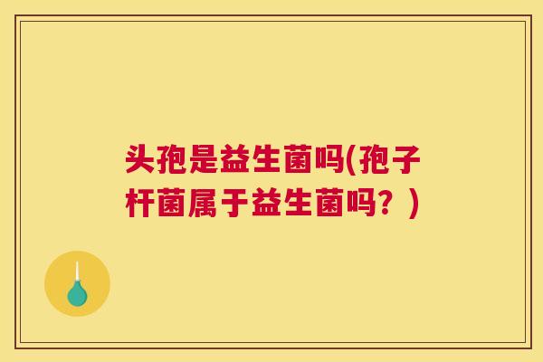 头孢是益生菌吗(孢子杆菌属于益生菌吗？)