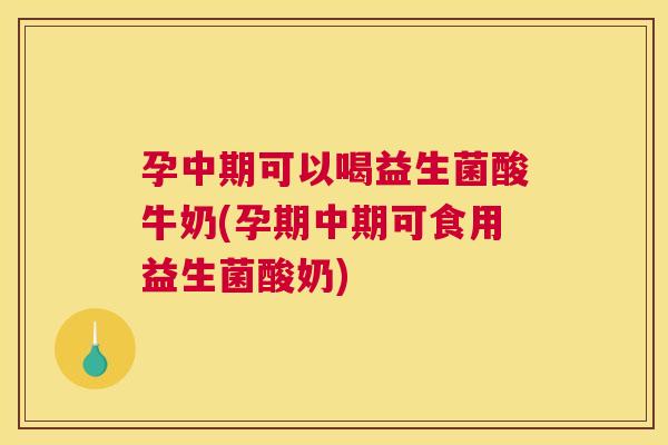 孕中期可以喝益生菌酸牛奶(孕期中期可食用益生菌酸奶)