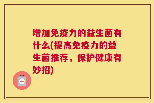 增加免疫力的益生菌有什么(提高免疫力的益生菌推荐，保护健康有妙招)