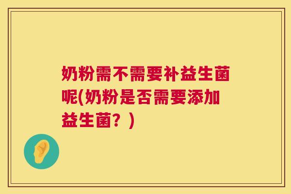奶粉需不需要补益生菌呢(奶粉是否需要添加益生菌？)