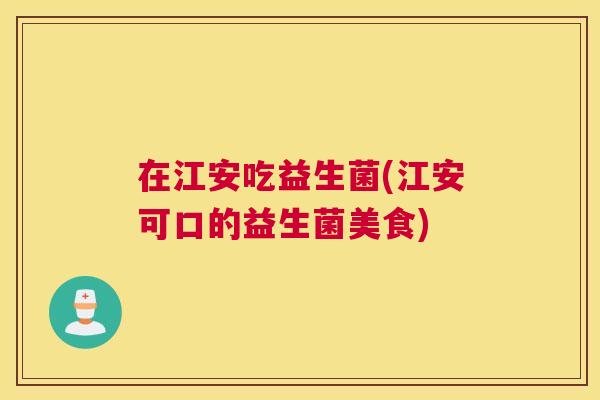 在江安吃益生菌(江安可口的益生菌美食)