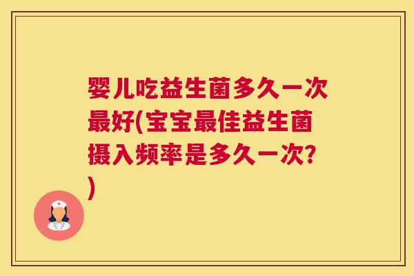 婴儿吃益生菌多久一次最好(宝宝最佳益生菌摄入频率是多久一次？)