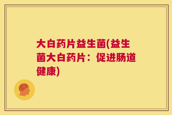大白药片益生菌(益生菌大白药片：促进肠道健康)
