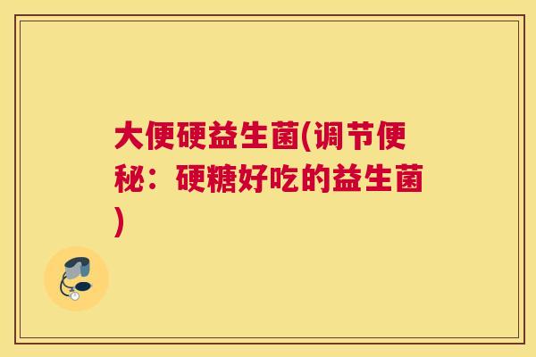大便硬益生菌(调节便秘：硬糖好吃的益生菌)
