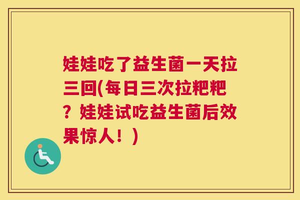 娃娃吃了益生菌一天拉三回(每日三次拉粑粑？娃娃试吃益生菌后效果惊人！)