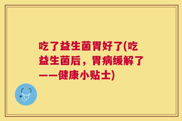 吃了益生菌胃好了(吃益生菌后，胃病缓解了——健康小贴士)