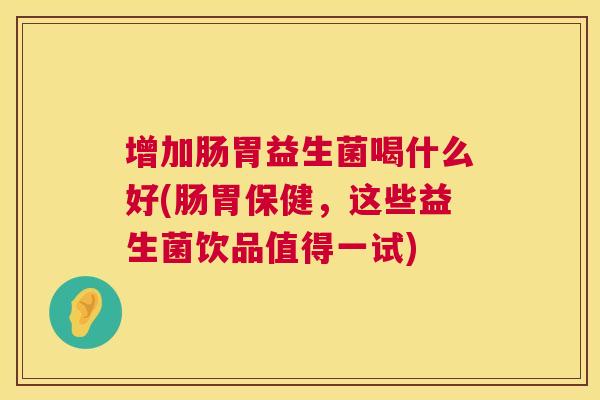 增加肠胃益生菌喝什么好(肠胃保健，这些益生菌饮品值得一试)