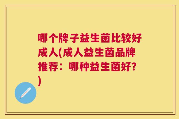 哪个牌子益生菌比较好成人(成人益生菌品牌推荐：哪种益生菌好？)
