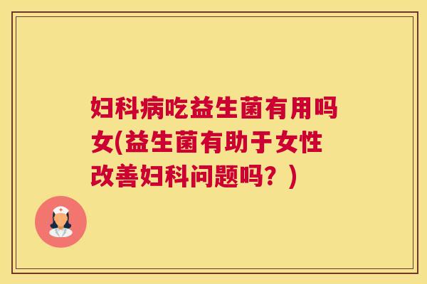 妇科病吃益生菌有用吗女(益生菌有助于女性改善妇科问题吗？)