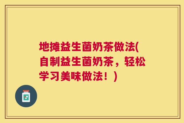 地摊益生菌奶茶做法(自制益生菌奶茶，轻松学习美味做法！)