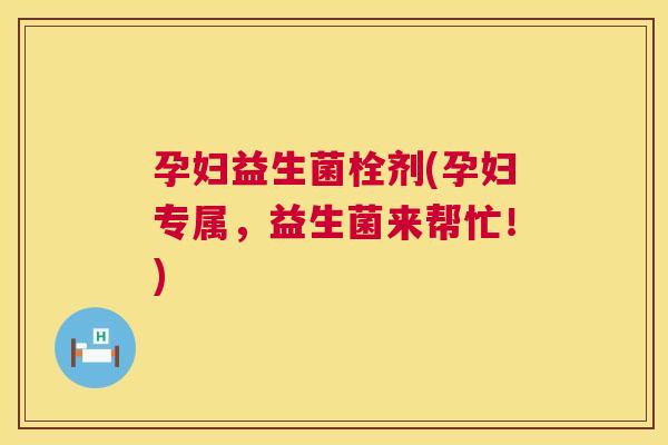 孕妇益生菌栓剂(孕妇专属，益生菌来帮忙！)