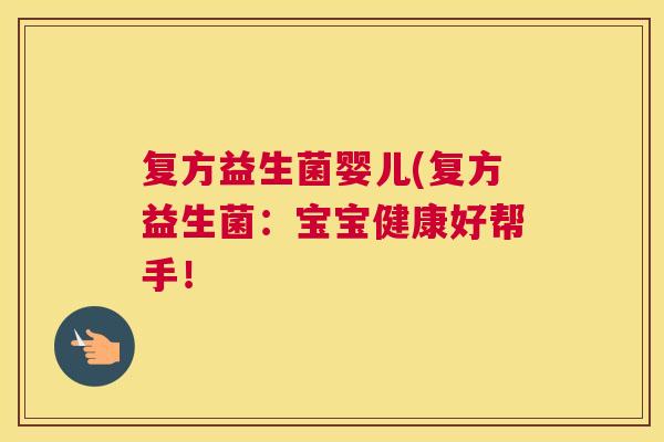 复方益生菌婴儿(复方益生菌：宝宝健康好帮手！