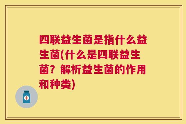 四联益生菌是指什么益生菌(什么是四联益生菌？解析益生菌的作用和种类)