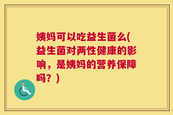 姨妈可以吃益生菌么(益生菌对两性健康的影响，是姨妈的营养保障吗？)