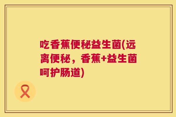 吃香蕉便秘益生菌(远离便秘，香蕉+益生菌呵护肠道)