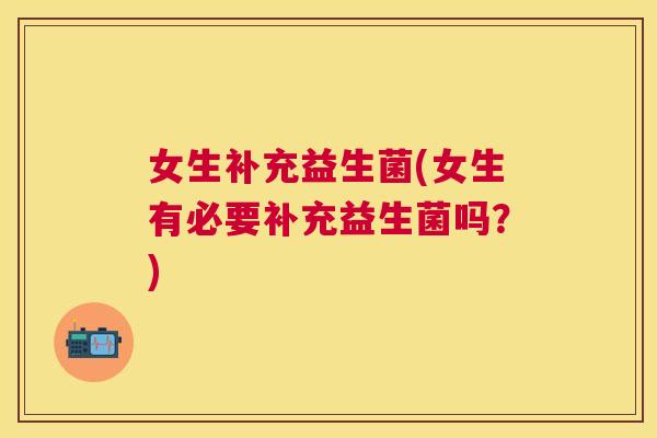 女生补充益生菌(女生有必要补充益生菌吗？)