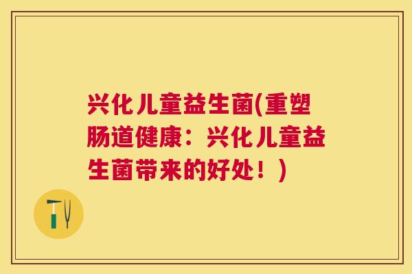 兴化儿童益生菌(重塑肠道健康：兴化儿童益生菌带来的好处！)