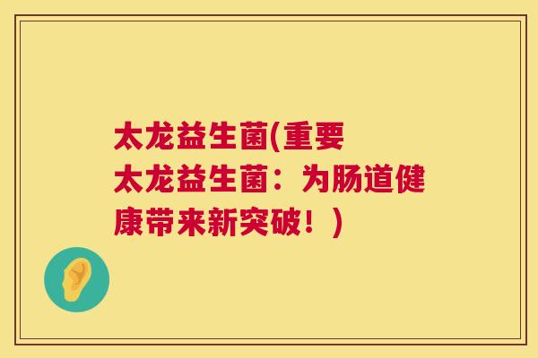 太龙益生菌(重要  太龙益生菌：为肠道健康带来新突破！)