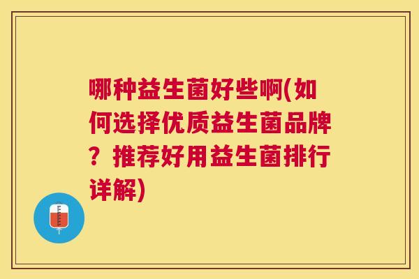哪种益生菌好些啊(如何选择优质益生菌品牌？推荐好用益生菌排行详解)