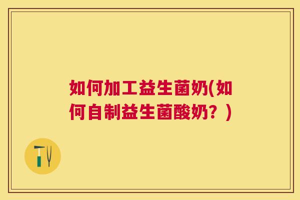 如何加工益生菌奶(如何自制益生菌酸奶？)