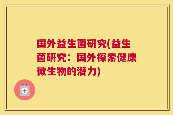 国外益生菌研究(益生菌研究：国外探索健康微生物的潜力)