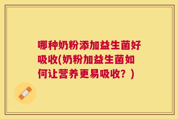 哪种奶粉添加益生菌好吸收(奶粉加益生菌如何让营养更易吸收？)