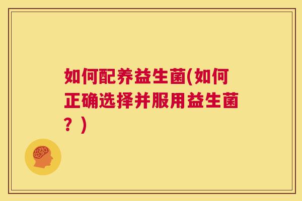 如何配养益生菌(如何正确选择并服用益生菌？)